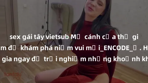 sex gái tây vietsub Mở cánh cửa thế giới sex MILF Việt Nam để khám phá niềm vui mới_ENCODE_. Hãy tham gia ngay để trải nghiệm những khoảnh khắc đầy kích thích và đam mê.