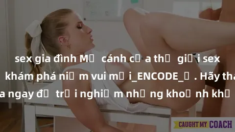 sex gia đình Mở cánh cửa thế giới sex MILF Việt Nam để khám phá niềm vui mới_ENCODE_. Hãy tham gia ngay để trải nghiệm những khoảnh khắc đầy kích thích và đam mê.