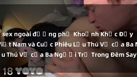 sex ngoài đường phố Khoảnh Khắc Đầy Kịch Tính: Sex  Việt Nam và Cuộc Phiêu Lưu Thú Vị của Ba Người Trẻ Trong Đêm Say Đắm