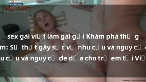 sex gái việt làm gái gọi Khám phá thế giới sex loli Việt Nam: Sự thật gây sốc về nhu cầu và nguy cơ đe dọa cho trẻ em tại Việt Nam