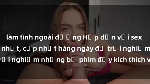 làm tình ngoài đường Hấp dẫn với sex hentai vietsub mới nhất, cập nhật hàng ngày để trải nghiệm những bộ phim đầy kích thích và hấp dẫn.