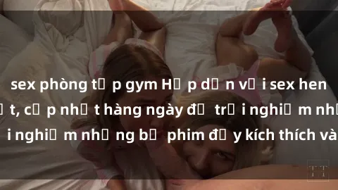 sex phòng tập gym Hấp dẫn với sex hentai vietsub mới nhất, cập nhật hàng ngày để trải nghiệm những bộ phim đầy kích thích và hấp dẫn.