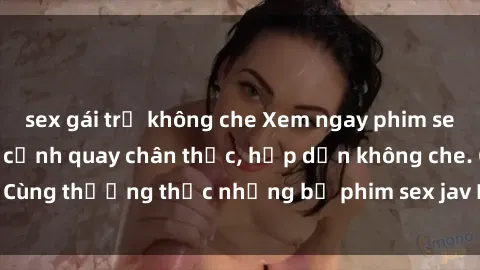 sex gái trẻ không che Xem ngay phim sex jav HD với những cảnh quay chân thực, hấp dẫn không che. Cùng thưởng thức những bộ phim sex jav HD hot nhất hiện nay!