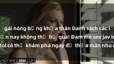 gái nóng bỏng khỏa thân Danh sách các idol JAV hot nhất hiện nay không thể bỏ qua! Đam mê sex jav idol có thể khám phá ngay để thỏa mãn nhu cầu giải trí của mình!