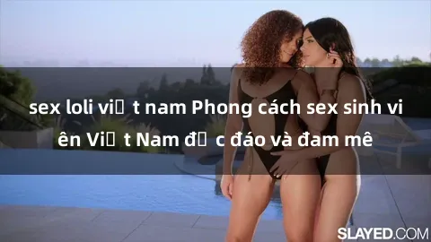 sex loli việt nam Phong cách sex sinh viên Việt Nam độc đáo và đam mê